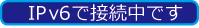 IPv6で接続中です