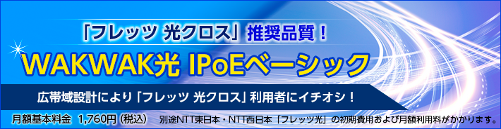 WAKWAK光 IPoEベーシック 「フレッツ 光クロス」推奨品質！ 広帯域設計により「フレッツ 光クロス」利用者にイチオシ！
