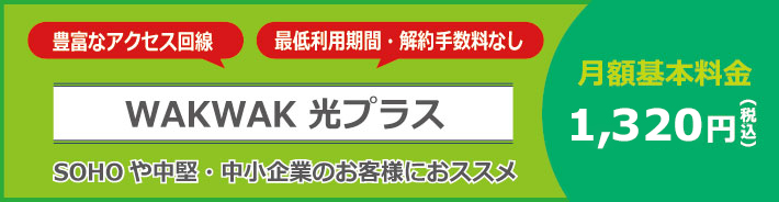 WAKWAK 光プラス 豊富なアクセス回線 最低利用期間・解約手数料なし SOHOや中小企業のお客様におススメ